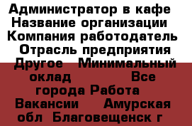 Администратор в кафе › Название организации ­ Компания-работодатель › Отрасль предприятия ­ Другое › Минимальный оклад ­ 18 000 - Все города Работа » Вакансии   . Амурская обл.,Благовещенск г.